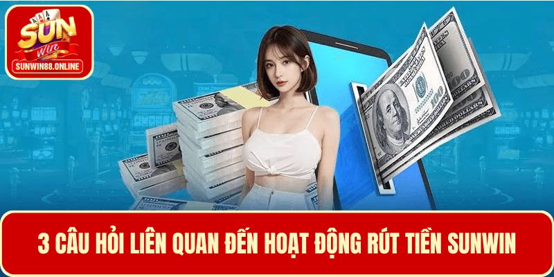 3 Câu hỏi liên quan đến hoạt động rút tiền Sunwin
