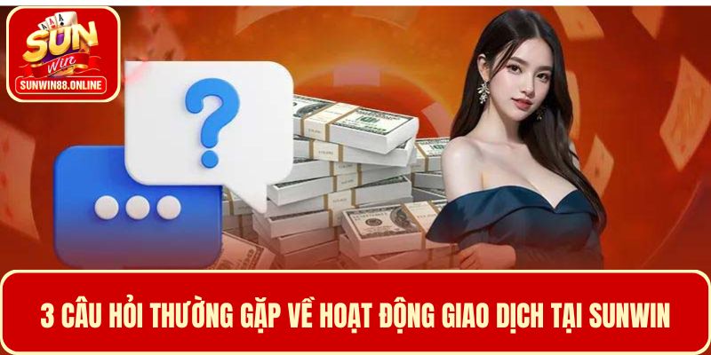 3 Câu hỏi thường gặp trong hoạt động giao dịch tại Sunwin