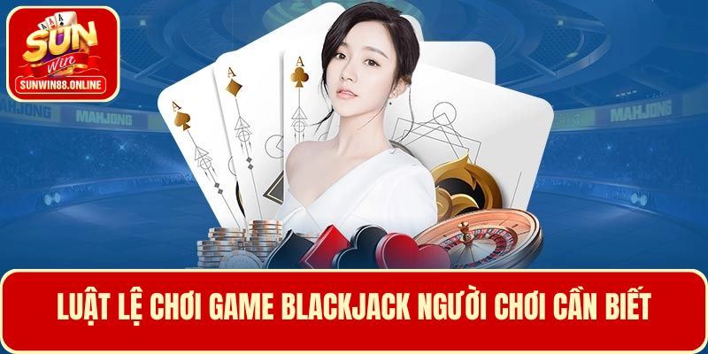 Các thông tin cơ bản về game Blackjack người mới cần nắm